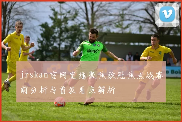 jrskan官网直播聚焦欧冠焦点战赛前分析与首发看点解析