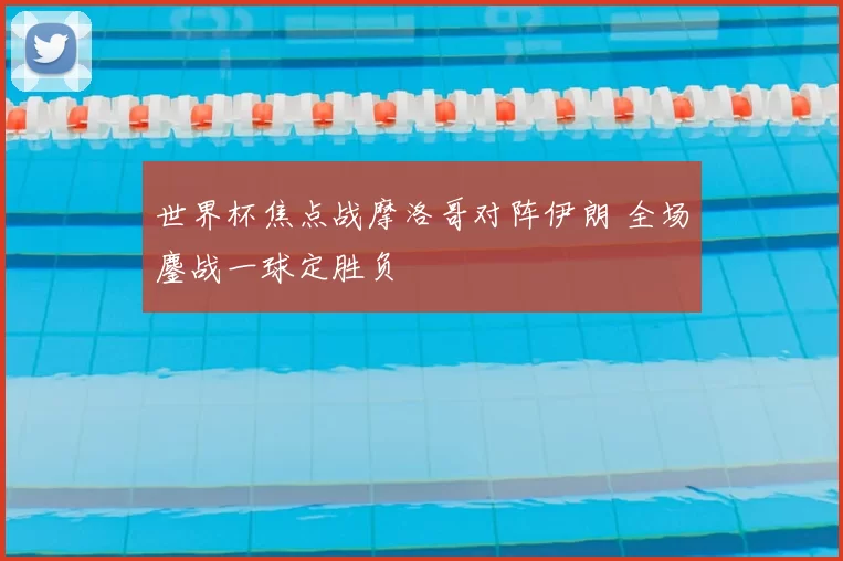 世界杯焦点战摩洛哥对阵伊朗 全场鏖战一球定胜负