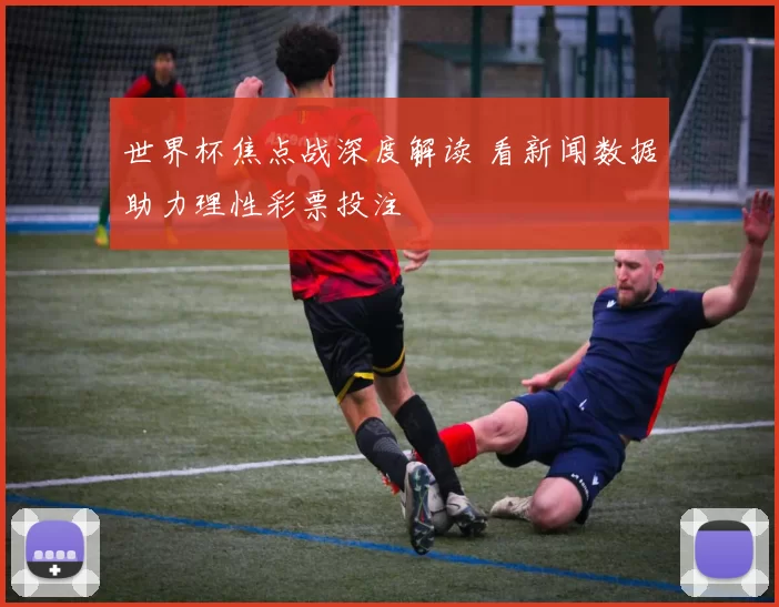 世界杯焦点战深度解读 看新闻数据助力理性彩票投注