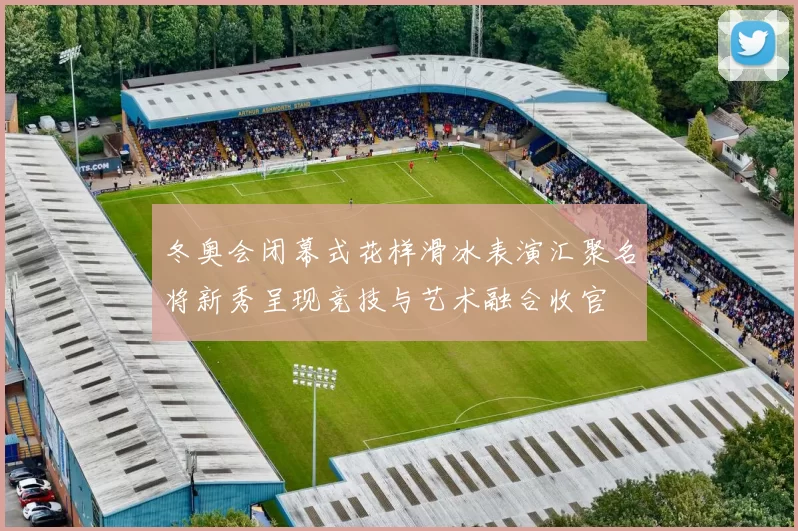 冬奥会闭幕式花样滑冰表演汇聚名将新秀呈现竞技与艺术融合收官