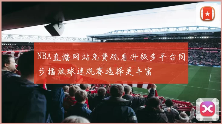 NBA直播网站免费观看升级多平台同步播放球迷观赛选择更丰富