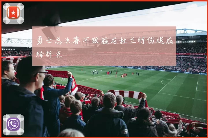 勇士总决赛不敌猛龙杜兰特伤退成转折点