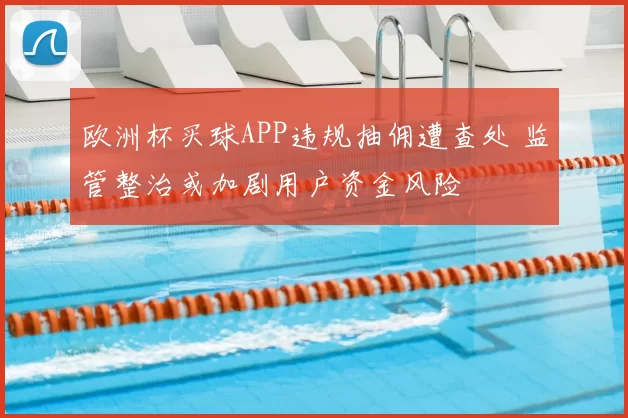 欧洲杯买球APP违规抽佣遭查处 监管整治或加剧用户资金风险