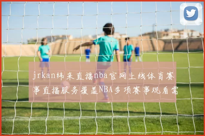 jrkan纬来直播nba官网上线体育赛事直播服务覆盖NBA多项赛事观看需求