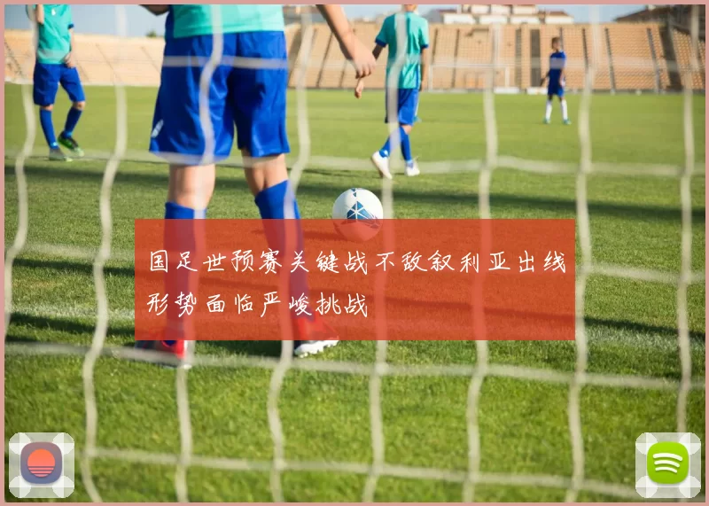 国足世预赛关键战不敌叙利亚出线形势面临严峻挑战