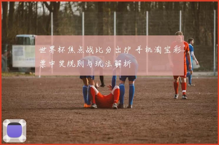 世界杯焦点战比分出炉 手机淘宝彩票中奖规则与玩法解析