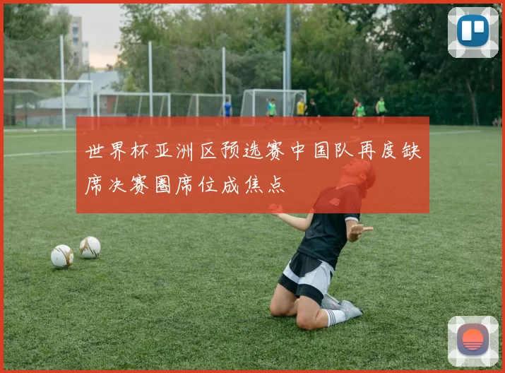 世界杯亚洲区预选赛中国队再度缺席决赛圈席位成焦点
