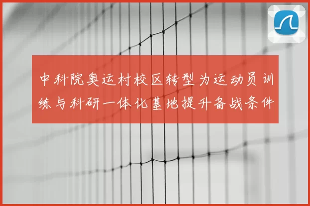 中科院奥运村校区转型为运动员训练与科研一体化基地提升备战条件
