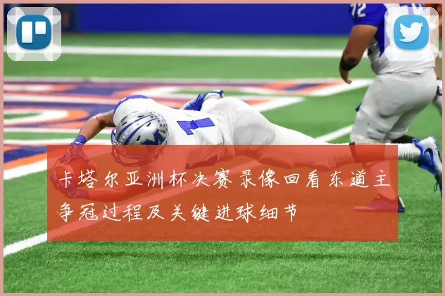 卡塔尔亚洲杯决赛录像回看东道主争冠过程及关键进球细节