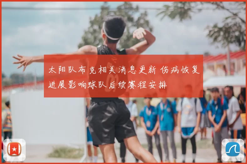 太阳队布克相关消息更新 伤病恢复进展影响球队后续赛程安排