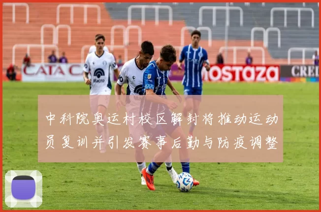 中科院奥运村校区解封将推动运动员复训并引发赛事后勤与防疫调整