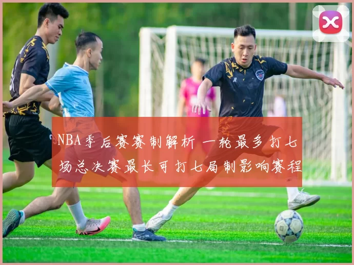 NBA季后赛赛制解析 一轮最多打七场总决赛最长可打七局制影响赛程安排