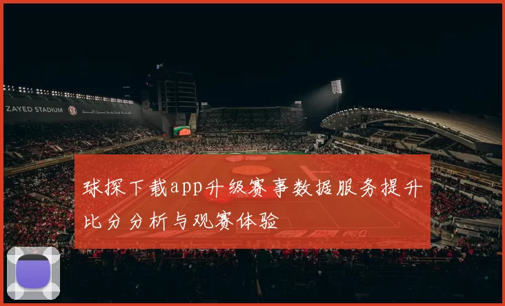 球探下载app升级赛事数据服务提升比分分析与观赛体验