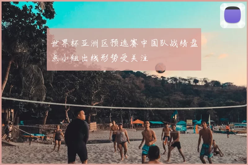 世界杯亚洲区预选赛中国队战绩盘点小组出线形势受关注