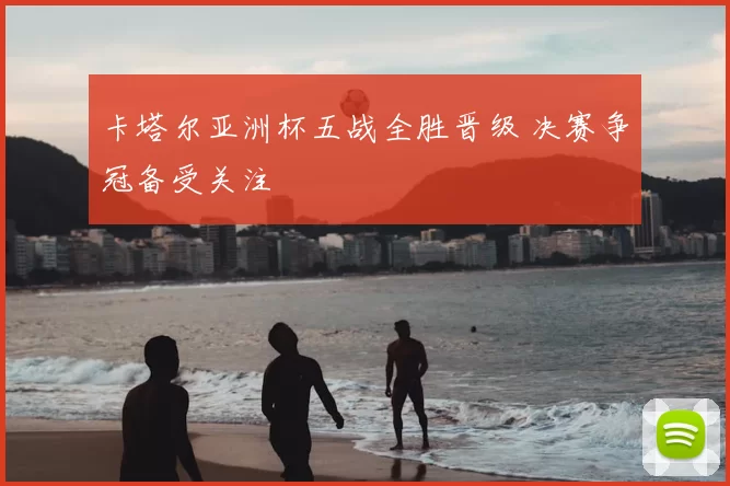 卡塔尔亚洲杯五战全胜晋级 决赛争冠备受关注