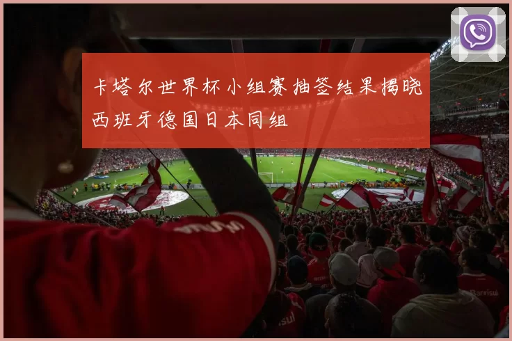 卡塔尔世界杯小组赛抽签结果揭晓西班牙德国日本同组
