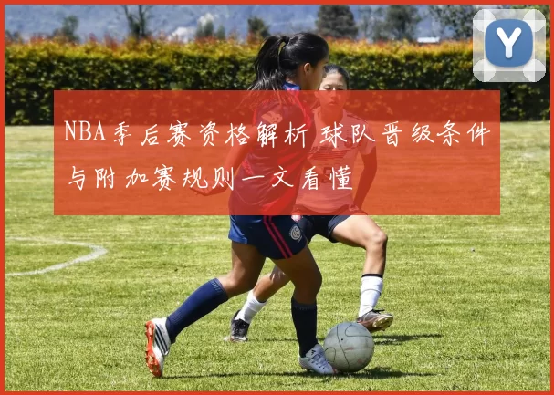 NBA季后赛资格解析 球队晋级条件与附加赛规则一文看懂
