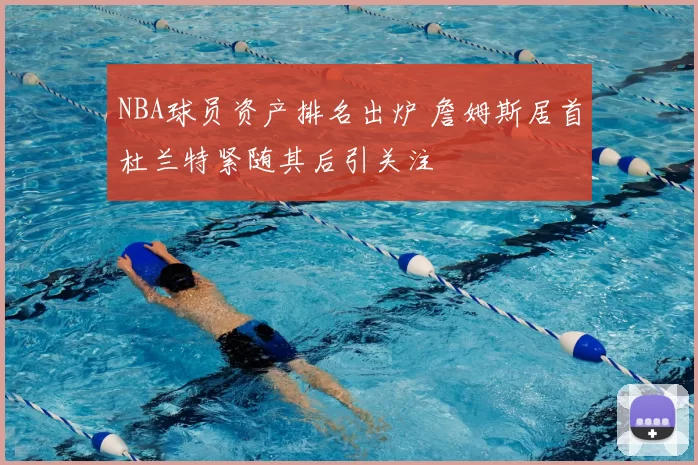 NBA球员资产排名出炉 詹姆斯居首杜兰特紧随其后引关注