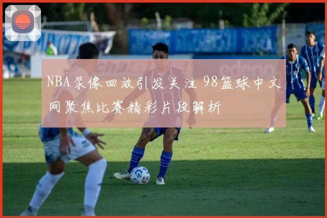 NBA录像回放引发关注 98篮球中文网聚焦比赛精彩片段解析