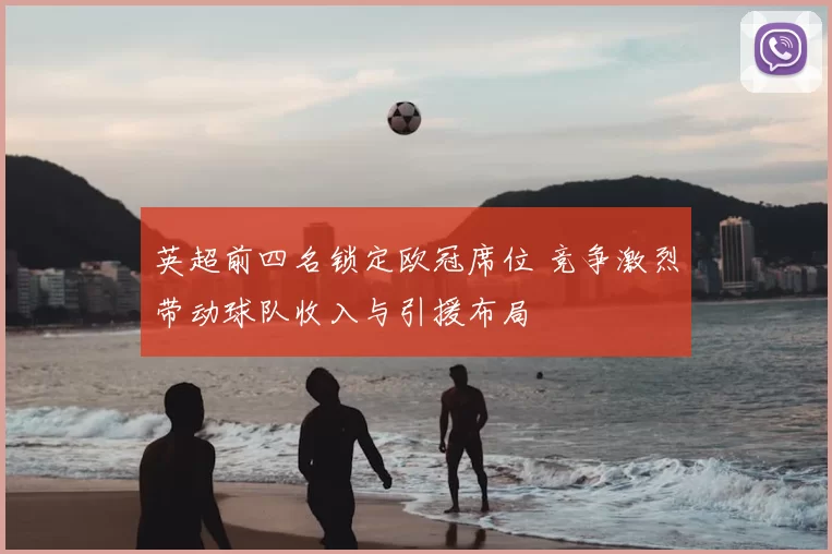 英超前四名锁定欧冠席位 竞争激烈带动球队收入与引援布局