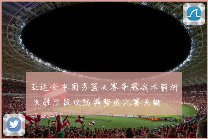 亚运会中国男篮决赛争冠战术解析 决胜阶段攻防调整成比赛关键